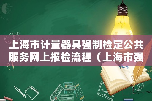 上海市計量器具強制檢定公共服務網上報檢流程（上海市強制檢定計量器具檢定收費標準）
