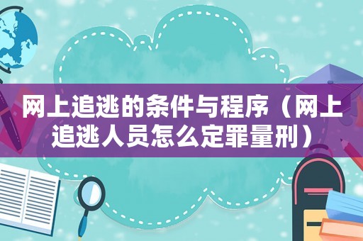 網上追逃的條件與程序（網上追逃人員怎么定罪量刑）