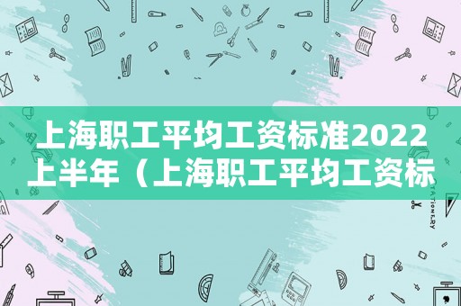 上海職工平均工資標準2022上半年（上海職工平均工資標準）