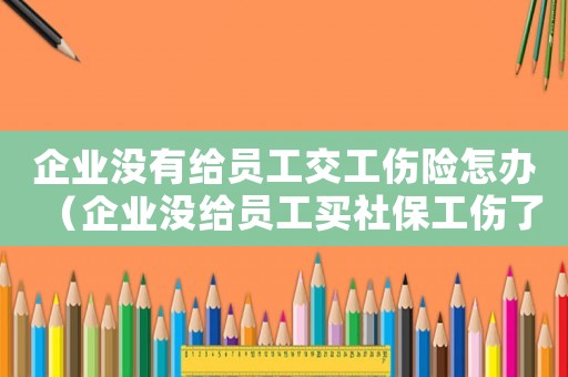 企業沒有給員工交工傷險怎辦（企業沒給員工買社保工傷了怎么辦）