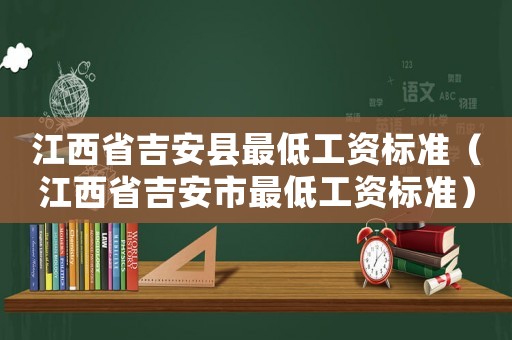 江西省吉安縣最低工資標準（江西省吉安市最低工資標準）