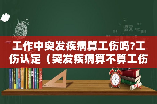 工作中突發(fā)疾病算工傷嗎?工傷認(rèn)定（突發(fā)疾病算不算工傷怎么賠償）