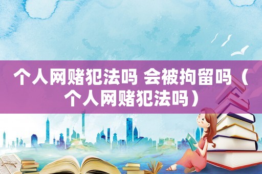 個人網賭犯法嗎 會被拘留嗎（個人網賭犯法嗎）