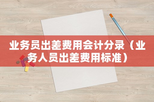 業務員出差費用會計分錄（業務人員出差費用標準）