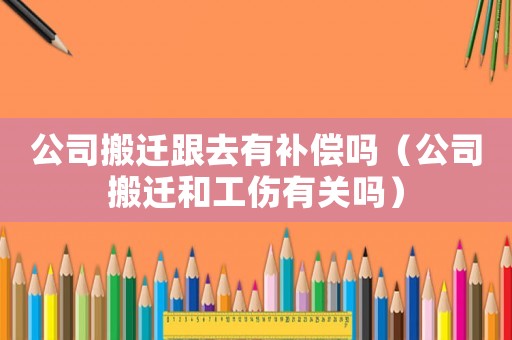 公司搬遷跟去有補償嗎（公司搬遷和工傷有關嗎）