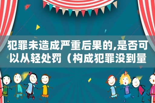 犯罪未造成嚴重后果的,是否可以從輕處罰（構成犯罪沒到量刑標準）