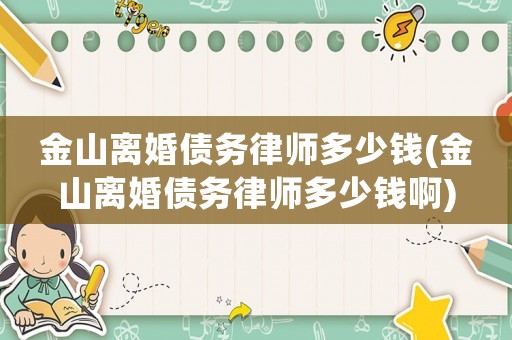 金山離婚債務(wù)律師多少錢(金山離婚債務(wù)律師多少錢啊)