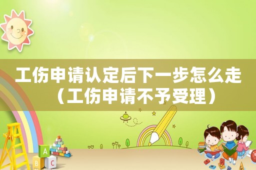 工傷申請認(rèn)定后下一步怎么走（工傷申請不予受理）
