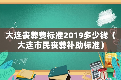 大連喪葬費標準2019多少錢（大連市民喪葬補助標準）