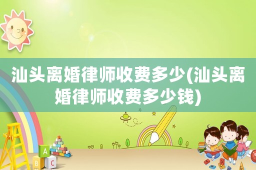 汕頭離婚律師收費多少(汕頭離婚律師收費多少錢)