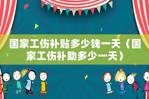 國家工傷補貼多少錢一天（國家工傷補助多少一天）