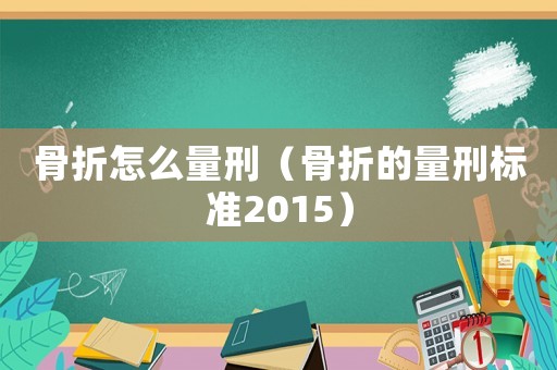 骨折怎么量刑（骨折的量刑標準2015）