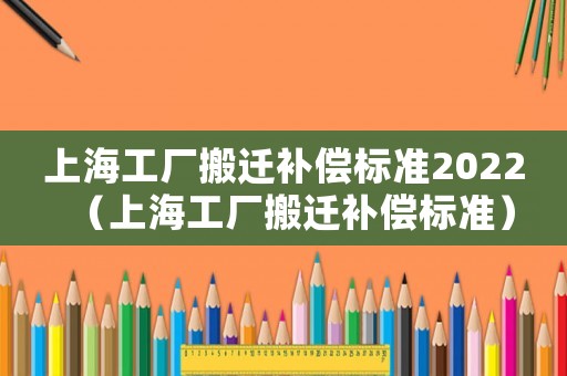 上海工廠搬遷補(bǔ)償標(biāo)準(zhǔn)2022（上海工廠搬遷補(bǔ)償標(biāo)準(zhǔn)）