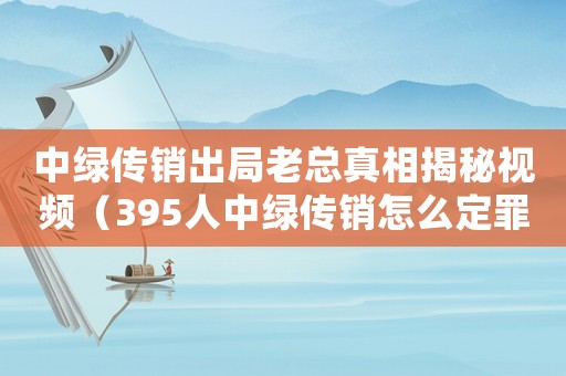中綠傳銷出局老總真相揭秘視頻（395人中綠傳銷怎么定罪）