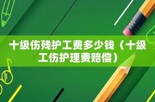 十級傷殘護(hù)工費(fèi)多少錢（十級工傷護(hù)理費(fèi)賠償）