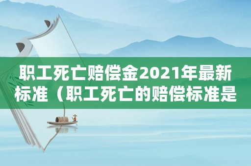 職工死亡賠償金2021年最新標準（職工死亡的賠償標準是多少年）