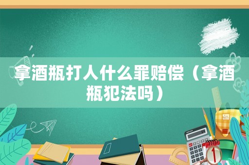 拿酒瓶打人什么罪賠償（拿酒瓶犯法嗎）
