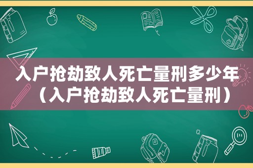 入戶搶劫致人死亡量刑多少年（入戶搶劫致人死亡量刑）