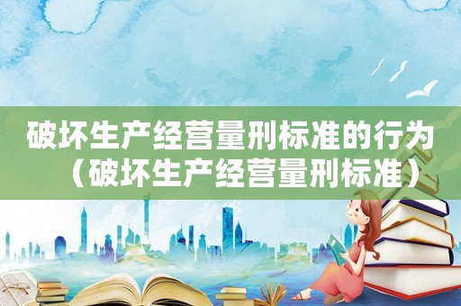 破壞生產經營量刑標準的行為（破壞生產經營量刑標準）