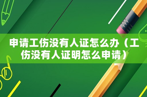 申請工傷沒有人證怎么辦（工傷沒有人證明怎么申請）
