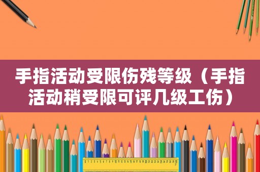 手指活動(dòng)受限傷殘等級(jí)（手指活動(dòng)稍受限可評(píng)幾級(jí)工傷）