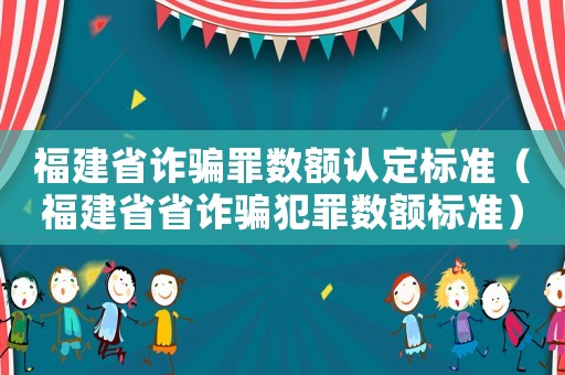福建省詐騙罪數額認定標準（福建省省詐騙犯罪數額標準）