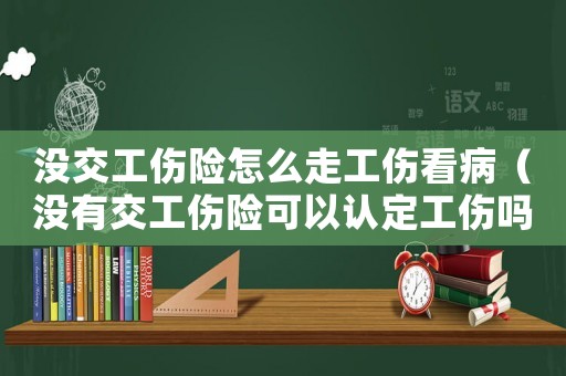 沒交工傷險怎么走工傷看病（沒有交工傷險可以認定工傷嗎）