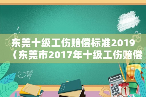 東莞十級(jí)工傷賠償標(biāo)準(zhǔn)2019（東莞市2017年十級(jí)工傷賠償）