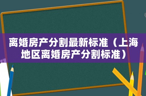 離婚房產分割最新標準（上海地區離婚房產分割標準）