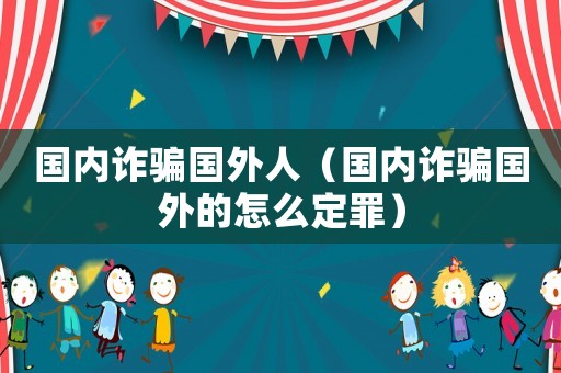 國內詐騙國外人（國內詐騙國外的怎么定罪）