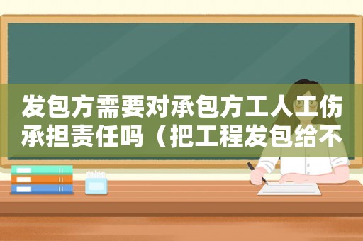 發包方需要對承包方工人工傷承擔責任嗎（把工程發包給不具備工傷責任）