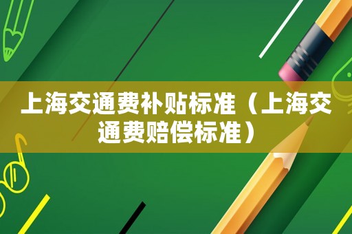 上海交通費補貼標準（上海交通費賠償標準）