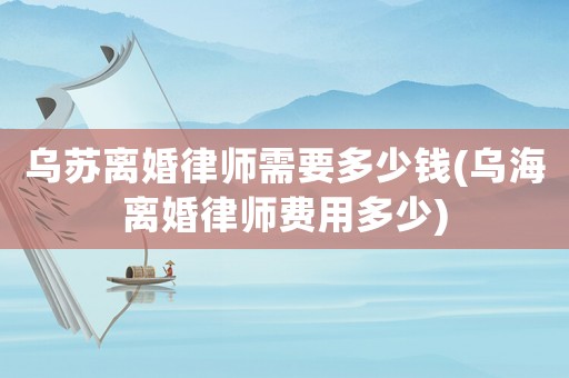 烏蘇離婚律師需要多少錢(烏海離婚律師費用多少)