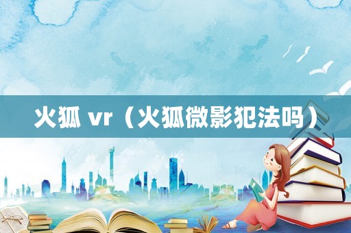 火狐 vr（火狐微影犯法嗎）
