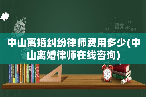 中山離婚糾紛律師費用多少(中山離婚律師在線咨詢)