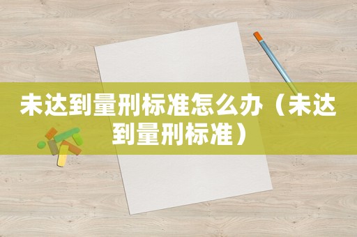 未達到量刑標準怎么辦（未達到量刑標準）