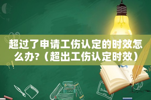 超過了申請工傷認(rèn)定的時效怎么辦?（超出工傷認(rèn)定時效）