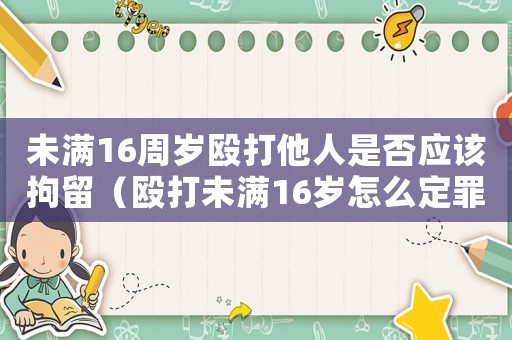 未滿16周歲毆打他人是否應該拘留（毆打未滿16歲怎么定罪）