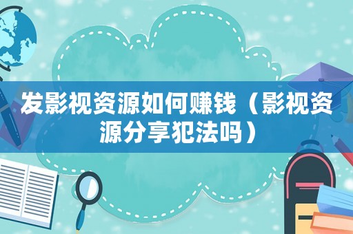 發(fā)影視資源如何賺錢（影視資源分享犯法嗎）