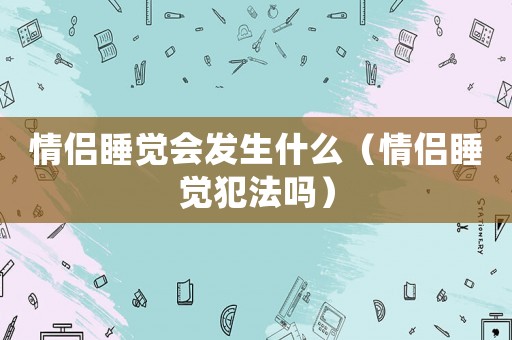 情侶睡覺會發生什么（情侶睡覺犯法嗎）