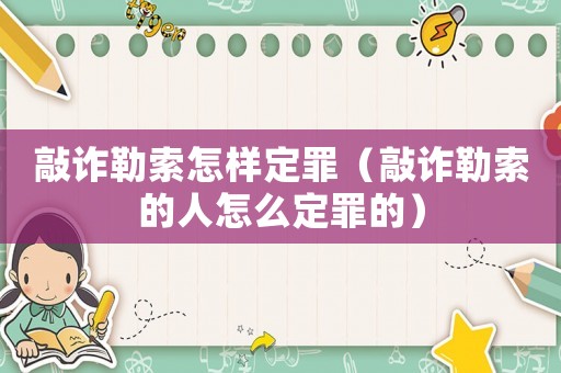 敲詐勒索怎樣定罪（敲詐勒索的人怎么定罪的）