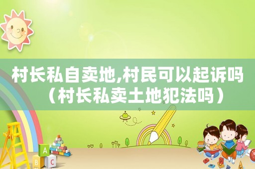 村長私自賣地,村民可以起訴嗎（村長私賣土地犯法嗎）