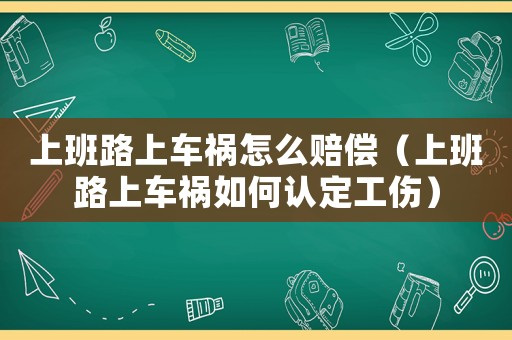 上班路上車禍怎么賠償（上班路上車禍如何認定工傷）