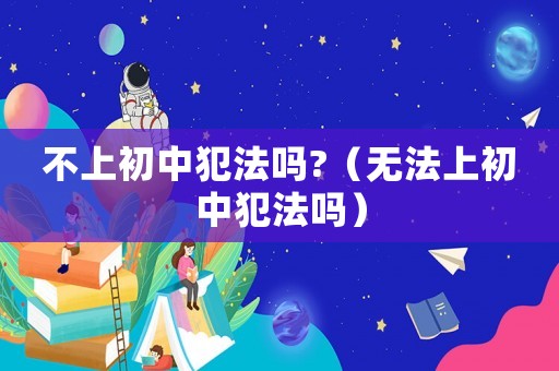 不上初中犯法嗎?（無法上初中犯法嗎）