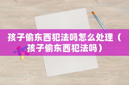 孩子偷東西犯法嗎怎么處理（孩子偷東西犯法嗎）