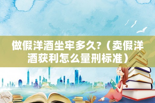 做假洋酒坐牢多久?（賣假洋酒獲利怎么量刑標準）
