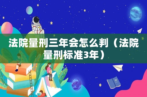 法院量刑三年會怎么判（法院量刑標準3年）