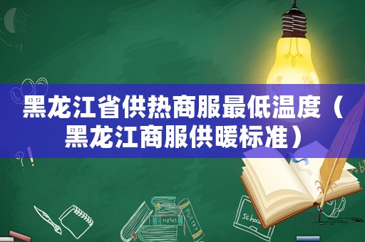 黑龍江省供熱商服最低溫度（黑龍江商服供暖標準）