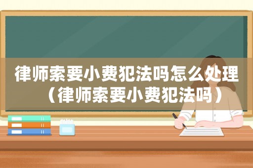 律師索要小費犯法嗎怎么處理（律師索要小費犯法嗎）
