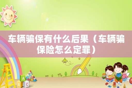 車輛騙保有什么后果（車輛騙保險怎么定罪）